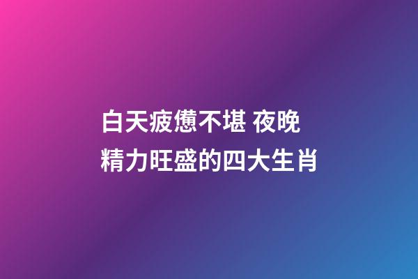 白天疲憊不堪 夜晚精力旺盛的四大生肖